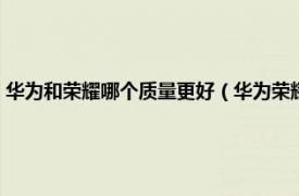 华为和荣耀哪个质量更好（华为荣耀和华为质量一样吗相关内容简介介绍）