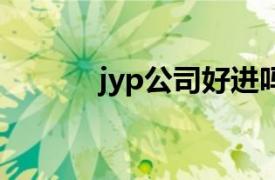 jyp公司好进吗（jy 公司优势）