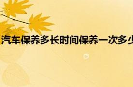 汽车保养多长时间保养一次多少钱（汽车保养多长时间保养一次）