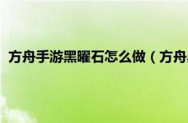 方舟手游黑曜石怎么做（方舟黑曜石怎么弄相关内容简介介绍）