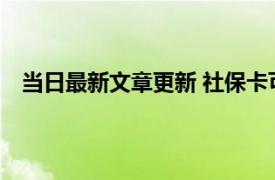 当日最新文章更新 社保卡可以给家人用吗 会有什么后果