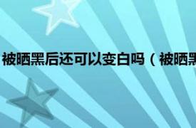 被晒黑后还可以变白吗（被晒黑了还能变白吗相关内容简介介绍）