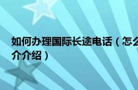 如何办理国际长途电话（怎么开通国际长途电话业务相关内容简介介绍）