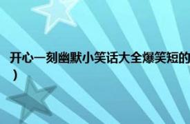 开心一刻幽默小笑话大全爆笑短的（开心一刻幽默小笑话相关内容简介介绍）