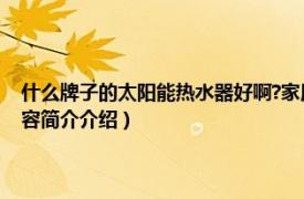 什么牌子的太阳能热水器好啊?家用（太阳能热水器哪个牌子的好点相关内容简介介绍）