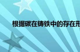 根据碳在铸铁中的存在形式不同,铸铁可分为哪几种?