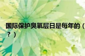 国际保护臭氧层日是每年的（2022年国际保护臭氧层日是哪一天？）