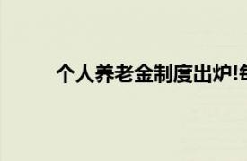 个人养老金制度出炉!每人每年缴纳上限1.2万元