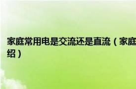 家庭常用电是交流还是直流（家庭用电是直流电还是交流电相关内容简介介绍）