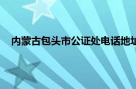 内蒙古包头市公证处电话地址（包头市知识产权公证服务站）