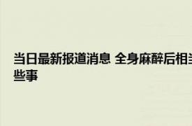 当日最新报道消息 全身麻醉后相当于去一趟鬼门关麻醉时身体都会经历哪些事