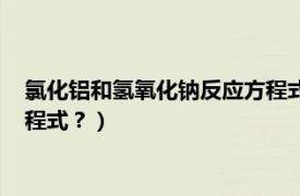 氯化铝和氢氧化钠反应方程式的含义（氯化铝和氢氧化钠反应方程式？）