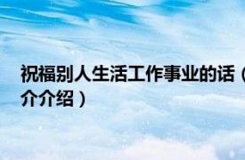 祝福别人生活工作事业的话（祝福别人工作事业的话相关内容简介介绍）