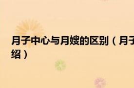 月子中心与月嫂的区别（月子中心和月嫂的区别相关内容简介介绍）