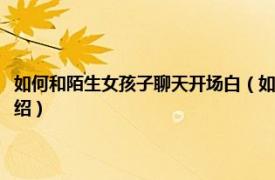 如何和陌生女孩子聊天开场白（如何和陌生妹子聊天开场白相关内容简介介绍）