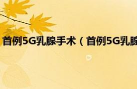 首例5G乳腺手术（首例5G乳腺手术是什么事相关内容简介介绍）