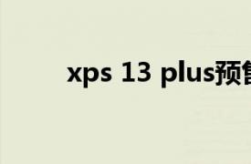 xps 13 plus预售（XPS 13 Plus）