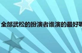 全部武松的扮演者谁演的最好呢（全部武松的扮演者谁演的最好）