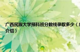 广西民族大学预科班分数线录取多少（广西民族大学预科班分数线是多少相关内容简介介绍）