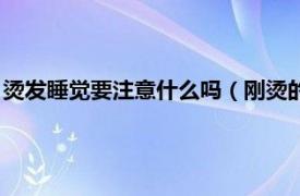 烫发睡觉要注意什么吗（刚烫的头发睡觉技巧相关内容简介介绍）