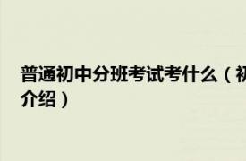 普通初中分班考试考什么（初中分班考试考些什么相关内容简介介绍）