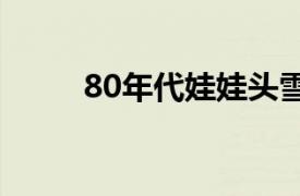 80年代娃娃头雪糕（娃娃头雪糕）