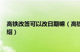 高铁改签可以改日期嘛（高铁票改签能改日期吗相关内容简介介绍）