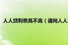 人人贷利息高不高（请问人人贷利息是多少相关内容简介介绍）