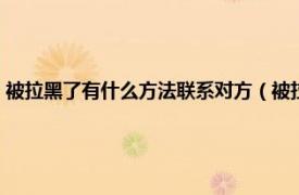 被拉黑了有什么方法联系对方（被拉黑后怎么联系对方相关内容简介介绍）