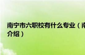 南宁市六职校有什么专业（南宁六职校有什么专业相关内容简介介绍）