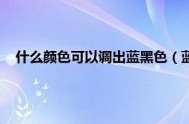 什么颜色可以调出蓝黑色（蓝黑色如何调相关内容简介介绍）