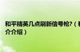 和平精英几点刷新信号枪?（和平精英信号枪刷新时间相关内容简介介绍）