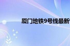 厦门地铁9号线最新情况（厦门地铁9号线）