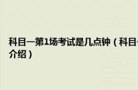 科目一第1场考试是几点钟（科目一考试上午第一场是几点钟相关内容简介介绍）