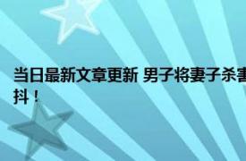 当日最新文章更新 男子将妻子杀害深埋院中15年 埋尸过程曝光令人瑟瑟发抖！