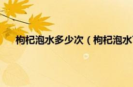 枸杞泡水多少次（枸杞泡水可以泡几次相关内容简介介绍）