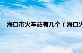 海口市火车站有几个（海口火车站有几个相关内容简介介绍）