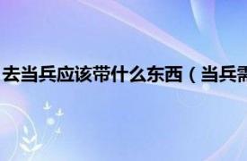 去当兵应该带什么东西（当兵需要带什么东西相关内容简介介绍）