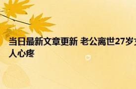 当日最新文章更新 老公离世27岁女子生遗腹子：一人扛下所有无人照顾惹人心疼