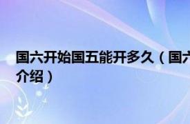 国六开始国五能开多久（国六出来后国五还能开吗相关内容简介介绍）