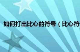 如何打出比心的符号（比心符号怎么打出来相关内容简介介绍）