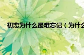 初恋为什么最难忘记（为什么初恋最难忘相关内容简介介绍）