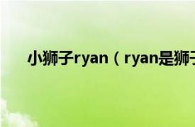 小狮子ryan（ryan是狮子还是熊相关内容简介介绍）