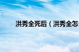 洪秀全死后（洪秀全怎么死的相关内容简介介绍）