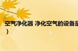 空气净化器 净化空气的设备是什么（空气净化器 净化空气的设备）