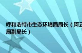 呼和浩特市生态环境局局长（阿云嘎 内蒙古自治区乌拉特后旗生态环境分局副局长）