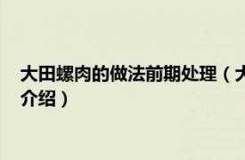 大田螺肉的做法前期处理（大田螺的做法前期处理相关内容简介介绍）