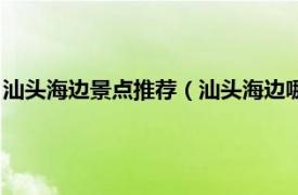 汕头海边景点推荐（汕头海边哪里好玩的景点相关内容简介介绍）