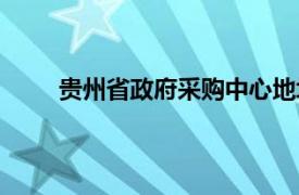 贵州省政府采购中心地址（贵州省政府采购中心）