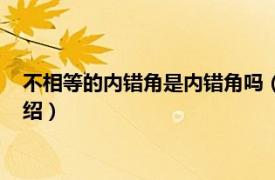 不相等的内错角是内错角吗（内错角一定相等吗相关内容简介介绍）